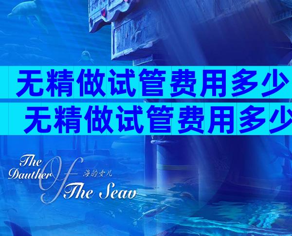 无精做试管费用多少 无精做试管费用多少钱